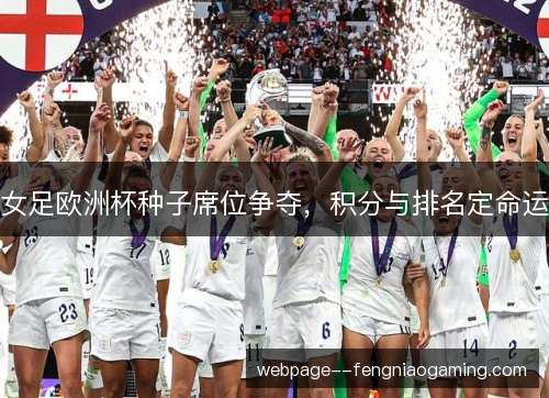 女足欧洲杯种子席位争夺，积分与排名定命运